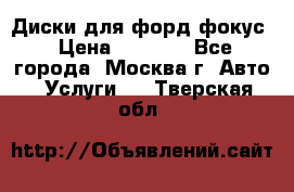 Диски для форд фокус › Цена ­ 6 000 - Все города, Москва г. Авто » Услуги   . Тверская обл.